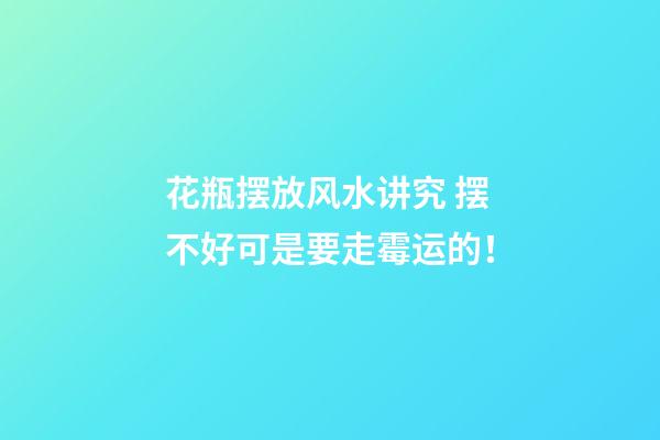 花瓶摆放风水讲究 摆不好可是要走霉运的！